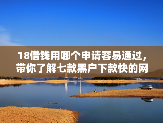 18借钱用哪个申请容易通过，带你了解七款黑户下款快的网贷口子