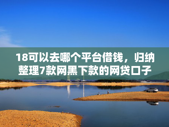 18可以去哪个平台借钱，归纳整理7款网黑下款的网贷口子