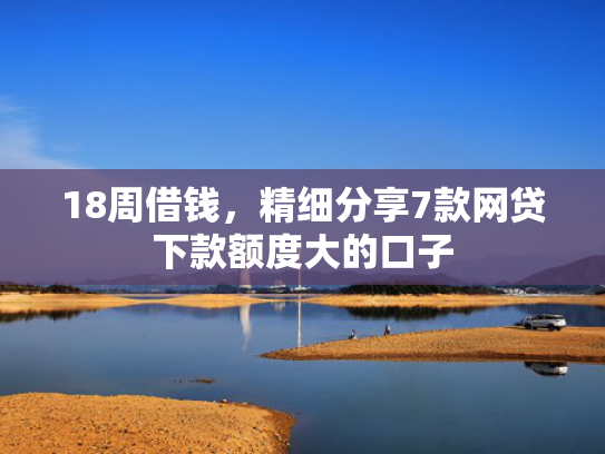 18周借钱，精细分享7款网贷下款额度大的口子