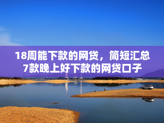 18周能下款的网贷，简短汇总7款晚上好下款的网贷口子