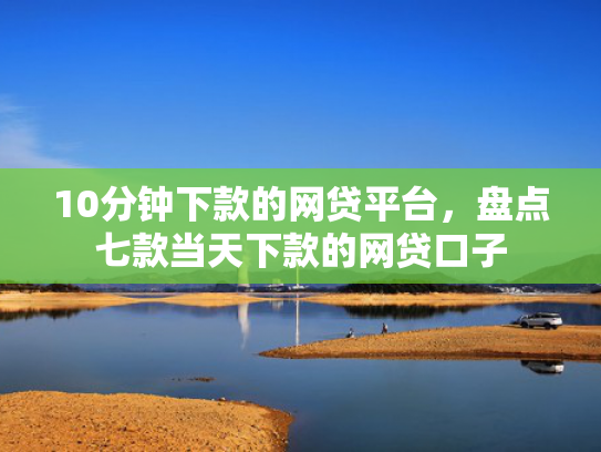10分钟下款的网贷平台，盘点七款当天下款的网贷口子