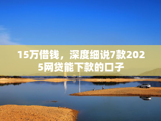 15万借钱，深度细说7款2025网贷能下款的口子