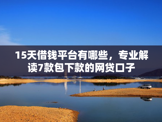 15天借钱平台有哪些，专业解读7款包下款的网贷口子