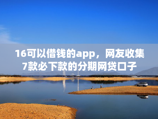 16可以借钱的app，网友收集7款必下款的分期网贷口子