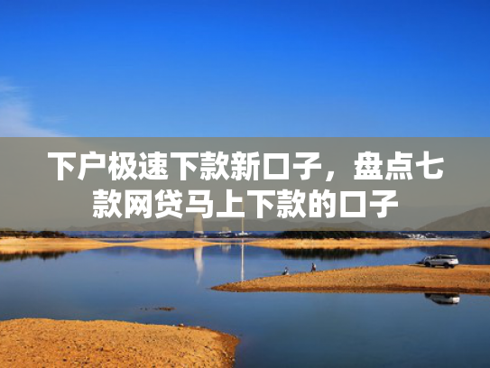 下户极速下款新口子，盘点七款网贷马上下款的口子