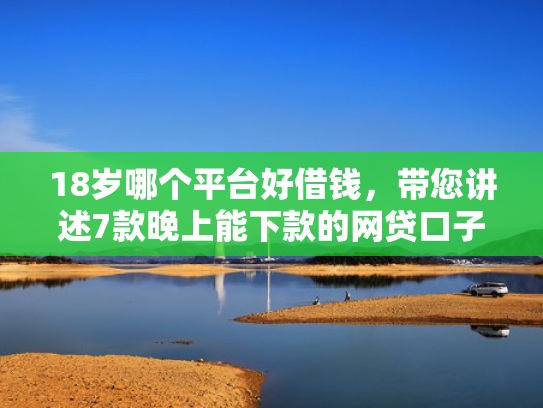 18岁哪个平台好借钱，带您讲述7款晚上能下款的网贷口子