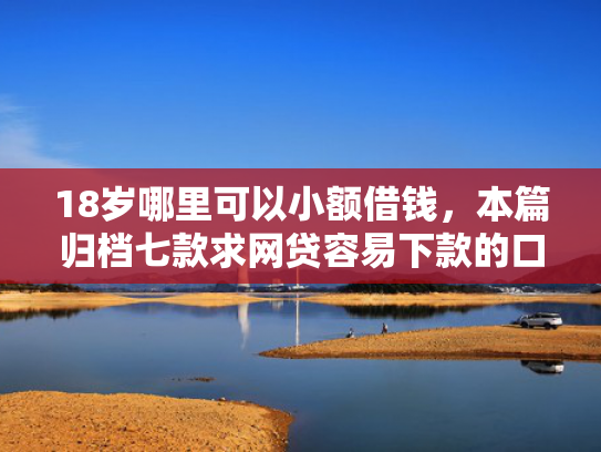 18岁哪里可以小额借钱，本篇归档七款求网贷容易下款的口子