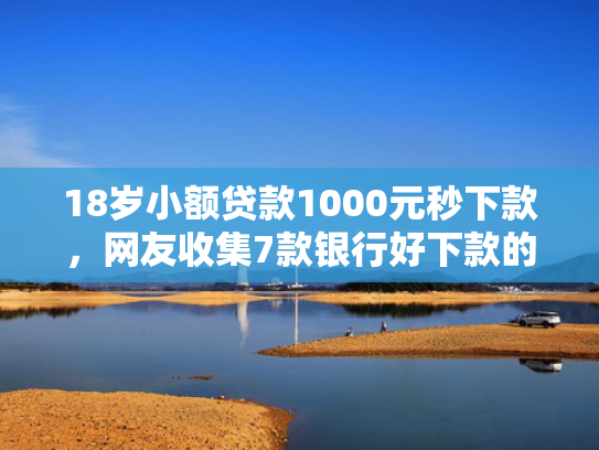 18岁小额贷款1000元秒下款，网友收集7款银行好下款的网贷口子