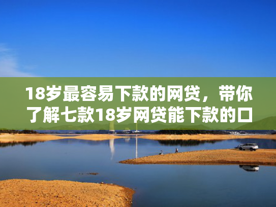 18岁最容易下款的网贷，带你了解七款18岁网贷能下款的口子