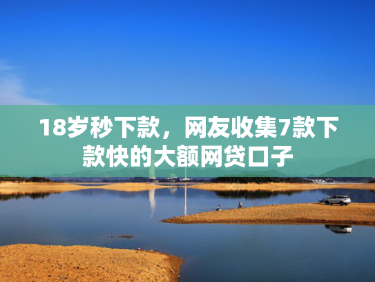 18岁秒下款，网友收集7款下款快的大额网贷口子