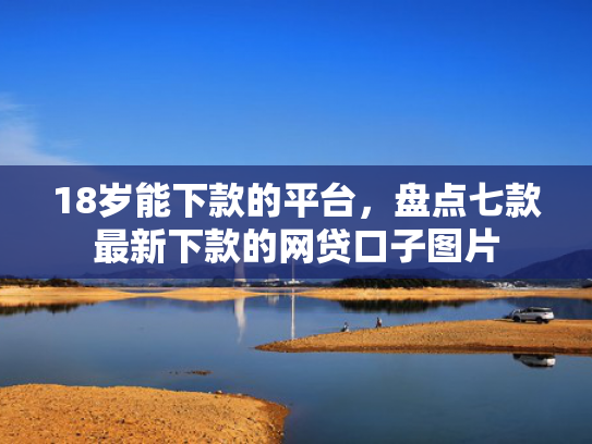 18岁能下款的平台，盘点七款最新下款的网贷口子图片