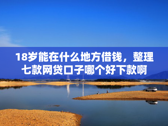 18岁能在什么地方借钱，整理七款网贷口子哪个好下款啊