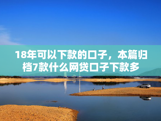18年可以下款的口子，本篇归档7款什么网贷口子下款多