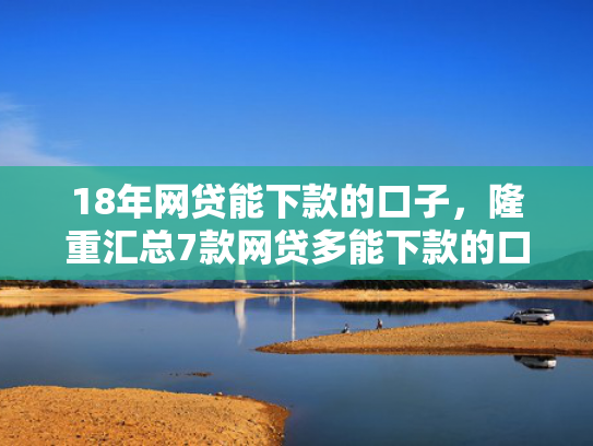 18年网贷能下款的口子，隆重汇总7款网贷多能下款的口子