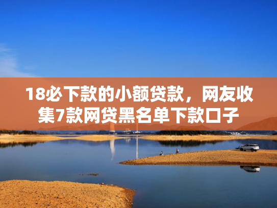18必下款的小额贷款，网友收集7款网贷黑名单下款口子