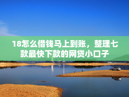 18怎么借钱马上到账，整理七款最快下款的网贷小口子