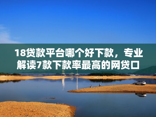 18贷款平台哪个好下款，专业解读7款下款率最高的网贷口子