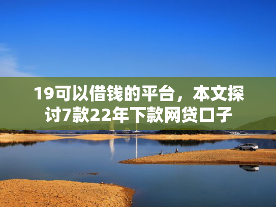 19可以借钱的平台，本文探讨7款22年下款网贷口子