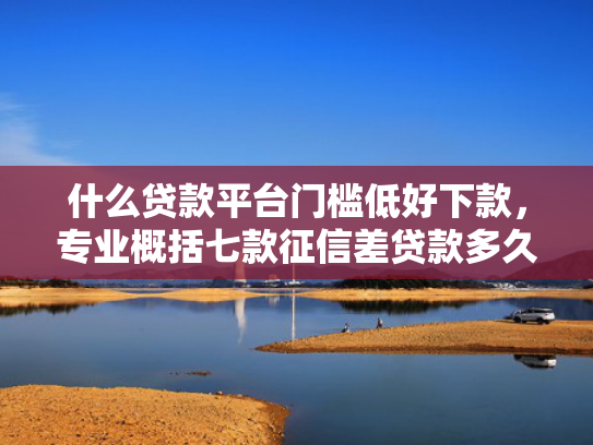 什么贷款平台门槛低好下款，专业概括七款征信差贷款多久能下款呢