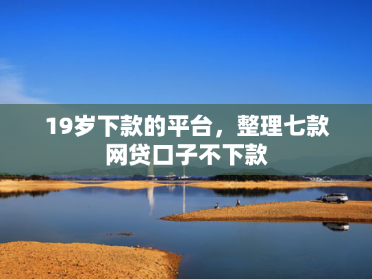 19岁下款的平台，整理七款网贷口子不下款