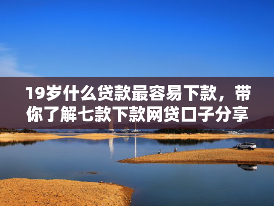 19岁什么贷款最容易下款，带你了解七款下款网贷口子分享