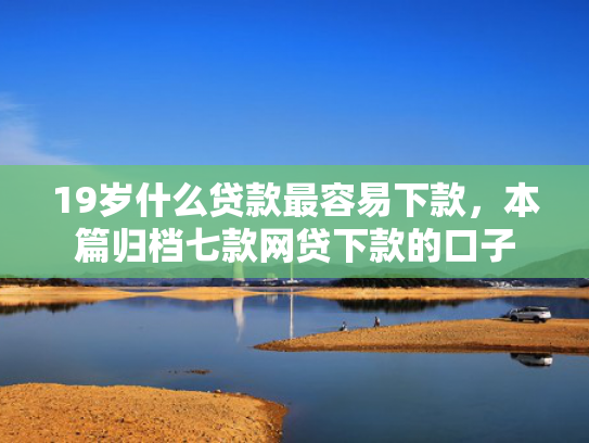 19岁什么贷款最容易下款，本篇归档七款网贷下款的口子