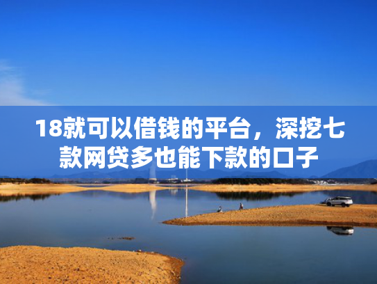 18就可以借钱的平台，深挖七款网贷多也能下款的口子