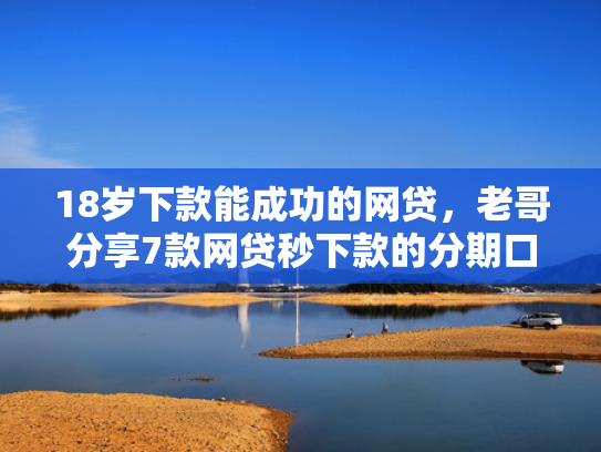 18岁下款能成功的网贷，老哥分享7款网贷秒下款的分期口子