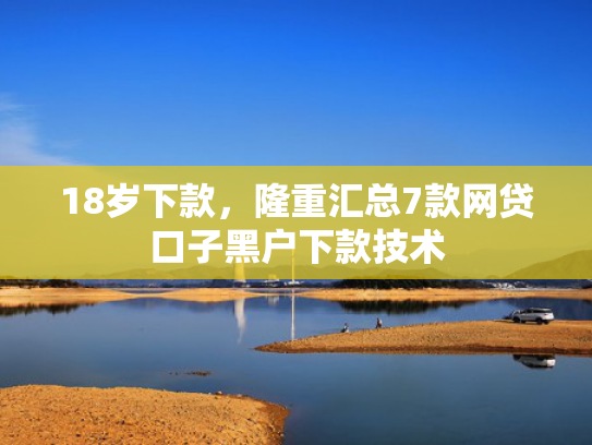18岁下款，隆重汇总7款网贷口子黑户下款技术