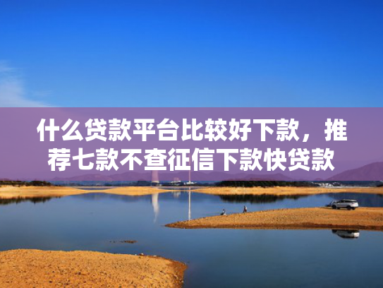 什么贷款平台比较好下款，推荐七款不查征信下款快贷款