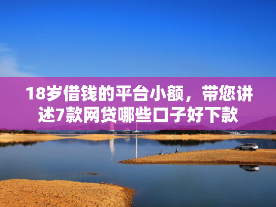 18岁借钱的平台小额，带您讲述7款网贷哪些口子好下款
