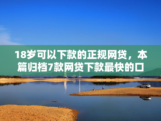 18岁可以下款的正规网贷，本篇归档7款网贷下款最快的口子