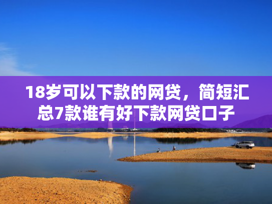 18岁可以下款的网贷，简短汇总7款谁有好下款网贷口子