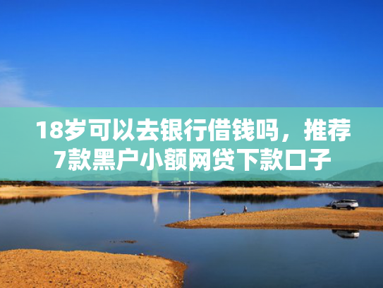18岁可以去银行借钱吗，推荐7款黑户小额网贷下款口子