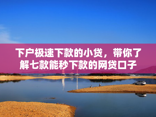 下户极速下款的小贷，带你了解七款能秒下款的网贷口子