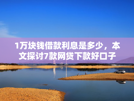 1万块钱借款利息是多少，本文探讨7款网贷下款好口子