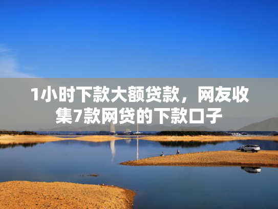 1小时下款大额贷款，网友收集7款网贷的下款口子