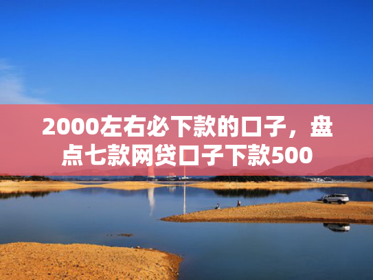 2000左右必下款的口子，盘点七款网贷口子下款500