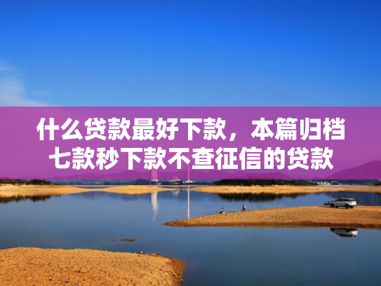什么贷款最好下款，本篇归档七款秒下款不查征信的贷款