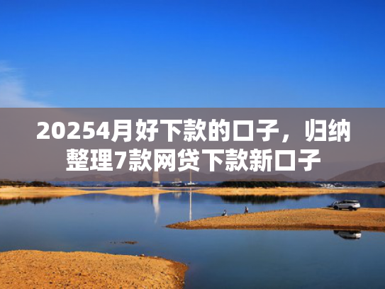 20254月好下款的口子，归纳整理7款网贷下款新口子