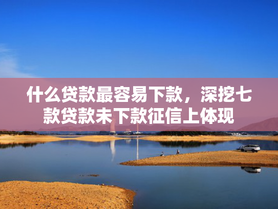 什么贷款最容易下款，深挖七款贷款未下款征信上体现