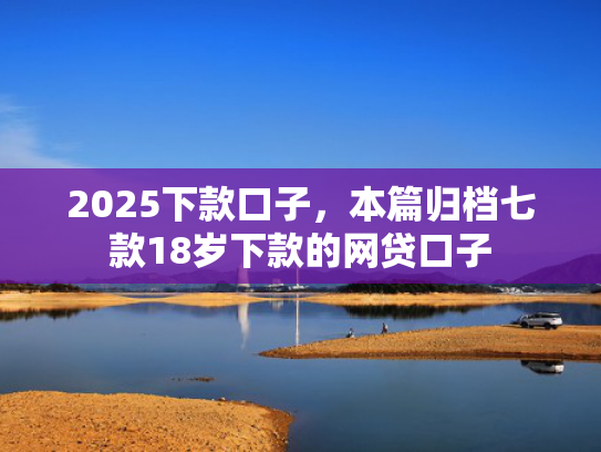 2025下款口子，本篇归档七款18岁下款的网贷口子