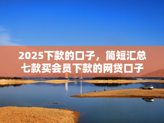 2025下款的口子，简短汇总七款买会员下款的网贷口子
