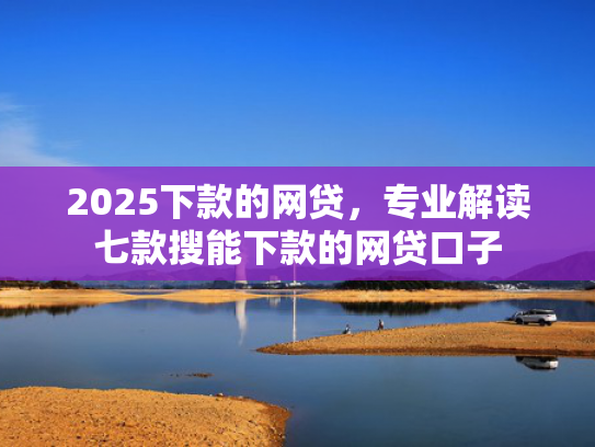 2025下款的网贷，专业解读七款搜能下款的网贷口子