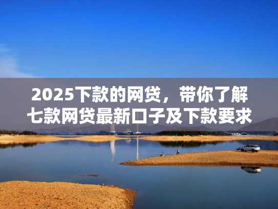 2025下款的网贷，带你了解七款网贷最新口子及下款要求