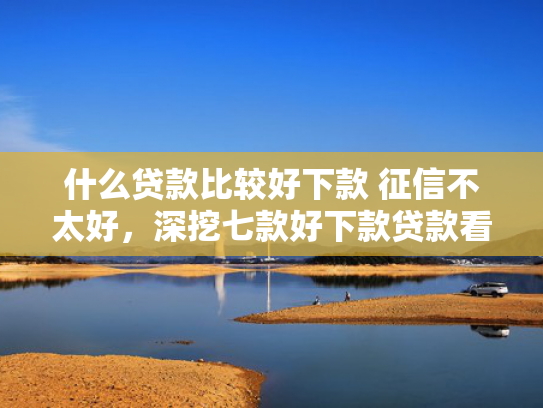 什么贷款比较好下款 征信不太好，深挖七款好下款贷款看征信