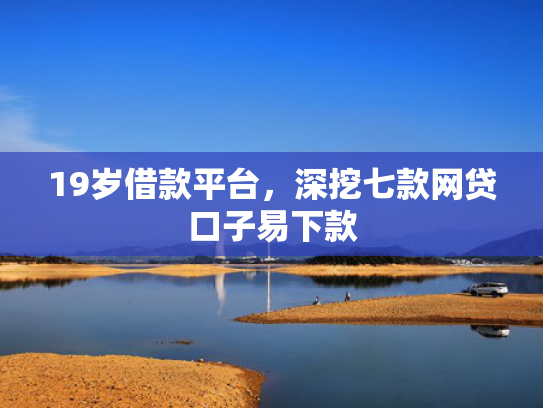 19岁借款平台，深挖七款网贷口子易下款