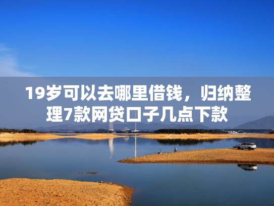 19岁可以去哪里借钱，归纳整理7款网贷口子几点下款