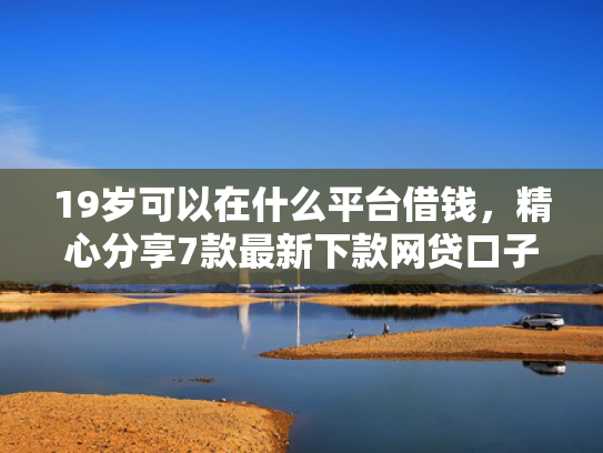 19岁可以在什么平台借钱，精心分享7款最新下款网贷口子