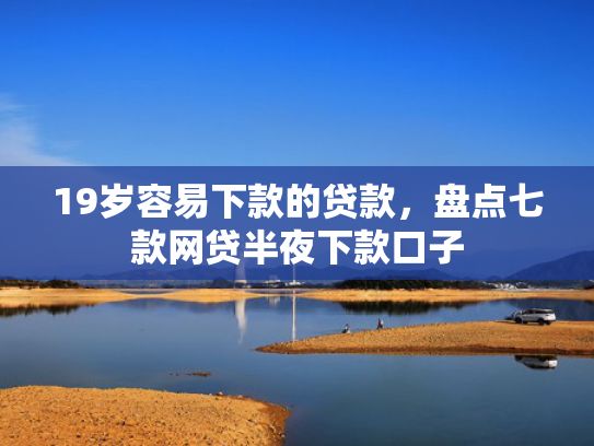 19岁容易下款的贷款，盘点七款网贷半夜下款口子